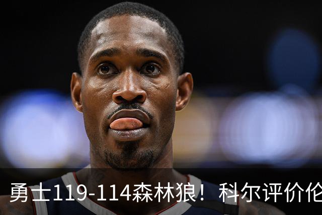 勇士119-114森林狼！科尔评价伦德博格，库里44+8+6力证两大事实