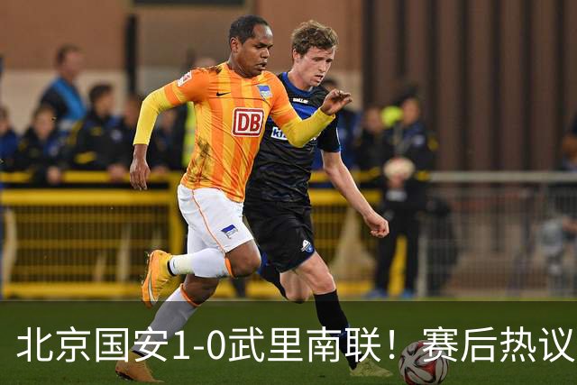 北京国安1-0武里南联！赛后热议：拿3分是惊喜；蒙哥马利是好教练