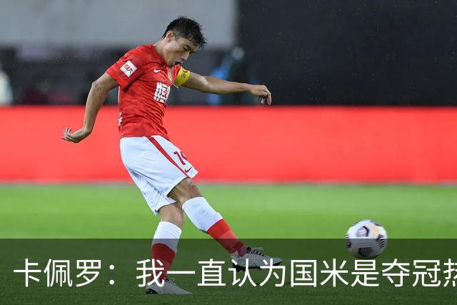 卡佩罗：我一直认为国米是夺冠热门，是最有实力争冠的球队