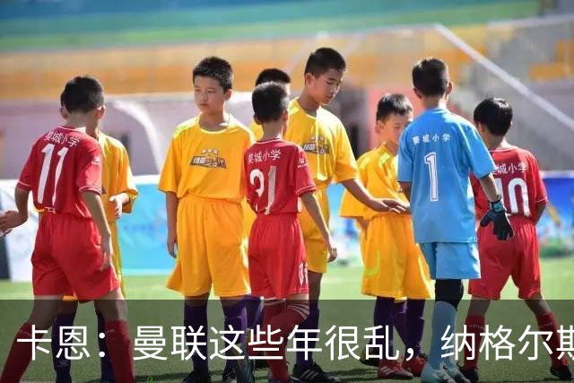 卡恩：曼联这些年很乱，纳格尔斯曼要不要去那里得自己想清楚