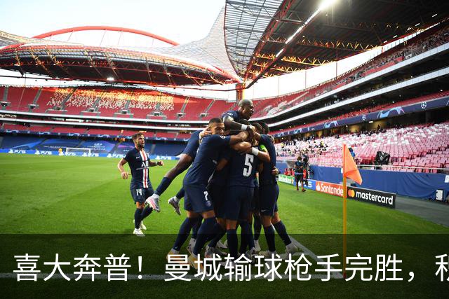喜大奔普！曼城输球枪手完胜，积分追平，英超终于松了口气