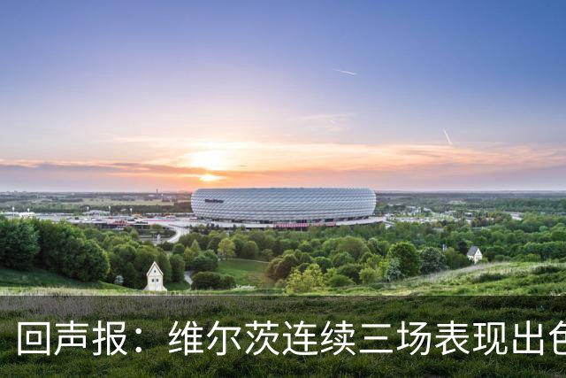 回声报：维尔茨连续三场表现出色，赫拉芬贝赫可能成为右后卫新选择