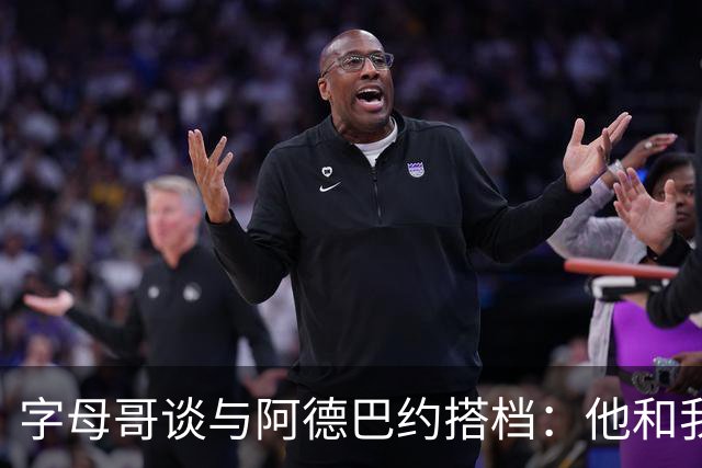 字母哥谈与阿德巴约搭档：他和我哥同一天生日
