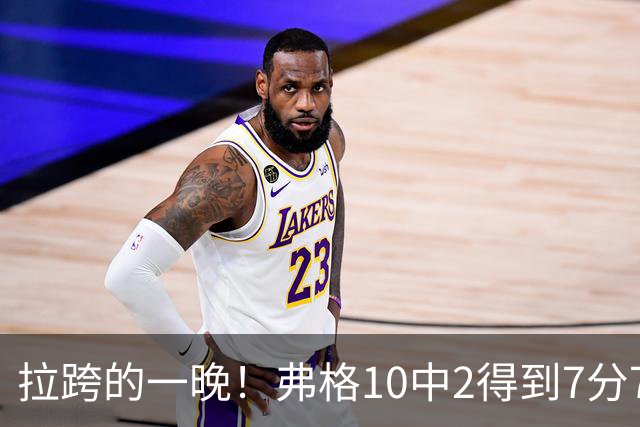 拉跨的一晚！弗格10中2得到7分7板5助1断1帽 三分3中0