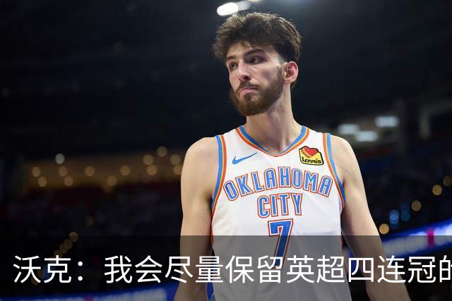 沃克：我会尽量保留英超四连冠的纹身；在余生里捍卫我的队友