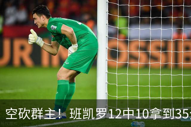 空砍群主！班凯罗12中10拿到35分7板10助 罚球16中12