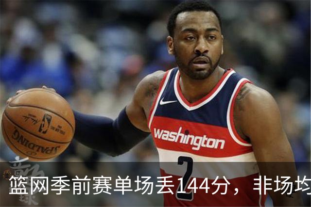 篮网季前赛单场丢144分，非场均数据