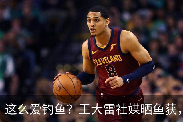 这么爱钓鱼？王大雷社媒晒鱼获，18.5KG重的青鱼个人纪录