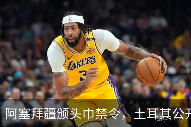 阿塞拜疆颁头巾禁令，土耳其公开要求纠正，两国外交风波升级