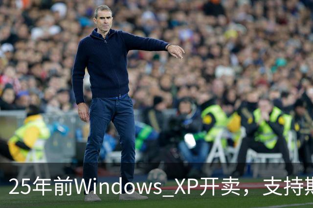 25年前Windows XP开卖，支持期近13年比Win10还长