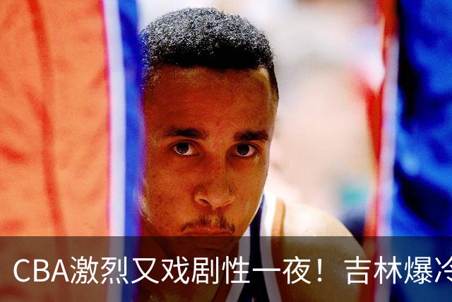 CBA激烈又戏剧性一夜！吉林爆冷辽篮苦主：广东“惨胜”倒数第一