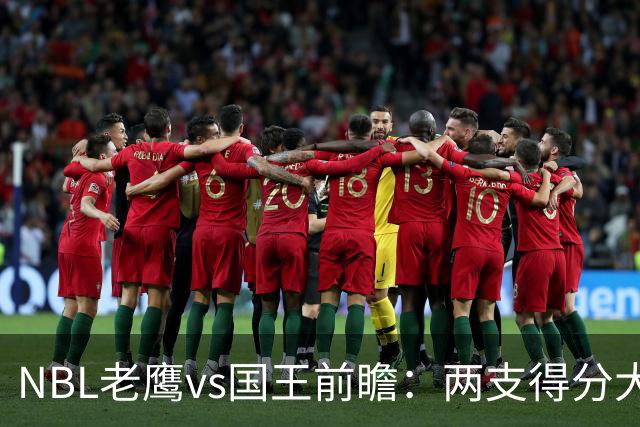NBL老鹰vs国王前瞻：两支得分大队交锋，防守反成赢球关键