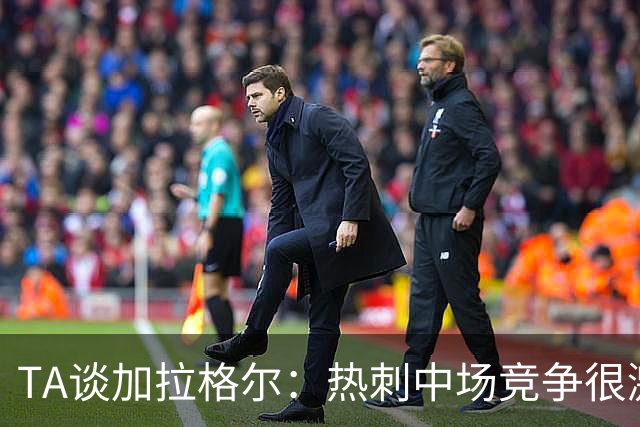 TA谈加拉格尔：热刺中场竞争很激烈，但他对球队有不可替代的作用