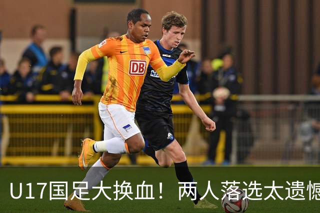 U17国足大换血！两人落选太遗憾，谢晋无球可踢，张伯霖转会被卡